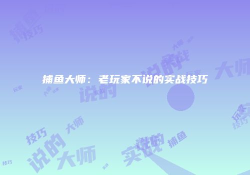捕鱼大师：老玩家不说的实战技巧