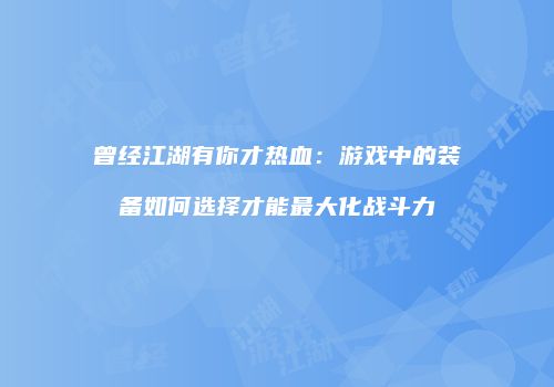 曾经江湖有你才热血:游戏中的装备如何选择才能最大化战斗力