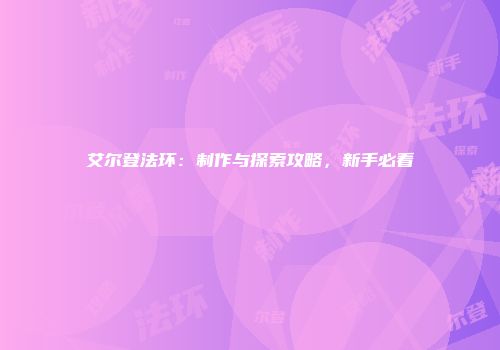 艾尔登法环：制作与探索攻略，新手必看