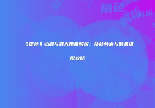《原神》心凝与凝光角色解析：技能特点与装备搭配攻略