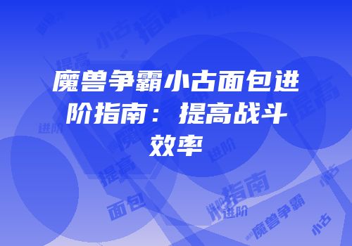 魔兽争霸小古面包进阶指南：提高战斗效率