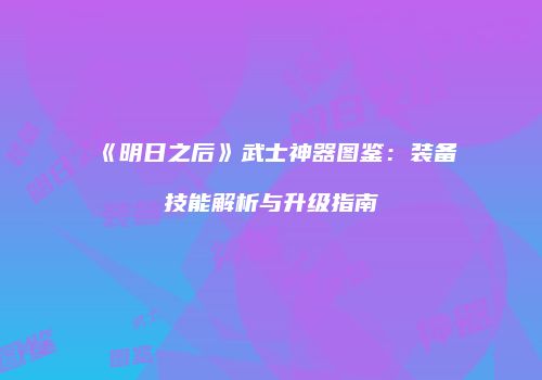 《明日之后》武士神器图鉴：装备技能解析与升级指南