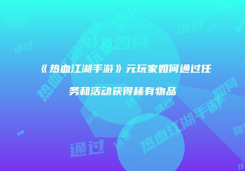 《热血江湖手游》元玩家如何通过任务和活动获得稀有物品