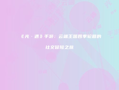 《光·遇》手游：云端王国四季轮回的社交冒险之旅