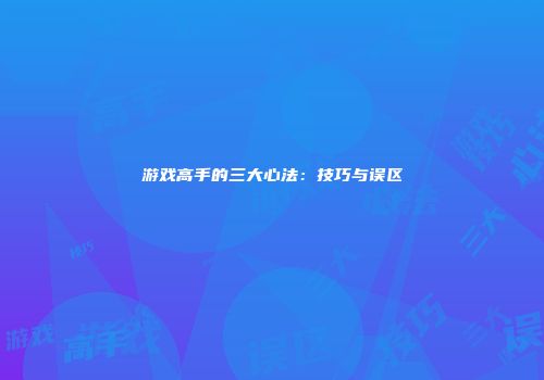 游戏高手的三大心法：技巧与误区