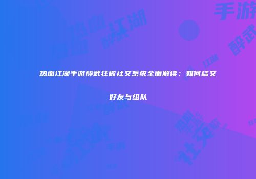 热血江湖手游醉武狂歌社交系统全面解读：如何结交好友与组队