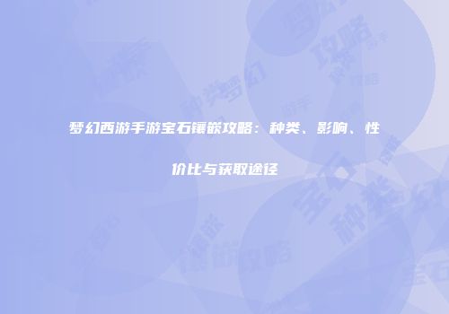 梦幻西游手游宝石镶嵌攻略：种类、影响、性价比与获取途径