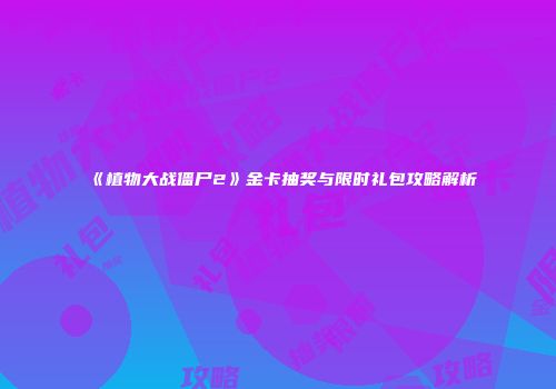 《植物大战僵尸2》金卡抽奖与限时礼包攻略解析