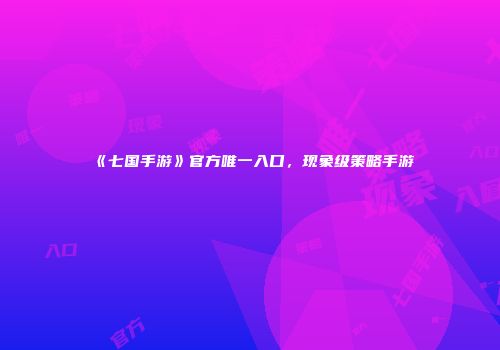 《七国手游》官方唯一入口，现象级策略手游