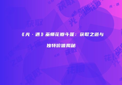 《光·遇》巫师花瓣斗篷：获取之道与独特价值揭秘