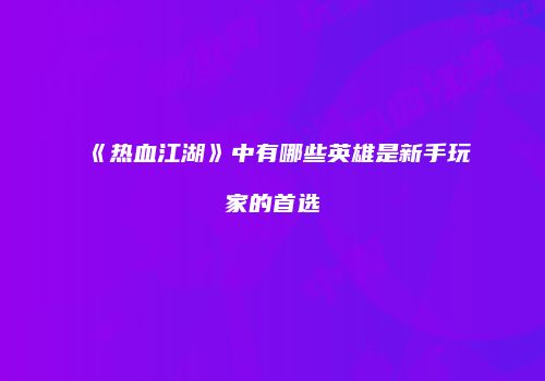 《热血江湖》中有哪些英雄是新手玩家的首选