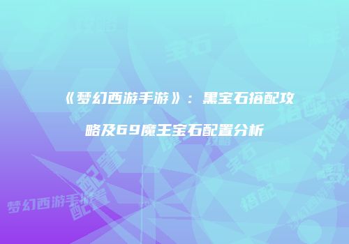《梦幻西游手游》：黑宝石搭配攻略及69魔王宝石配置分析