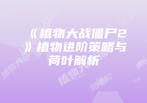 《植物大战僵尸2》植物进阶策略与荷叶解析