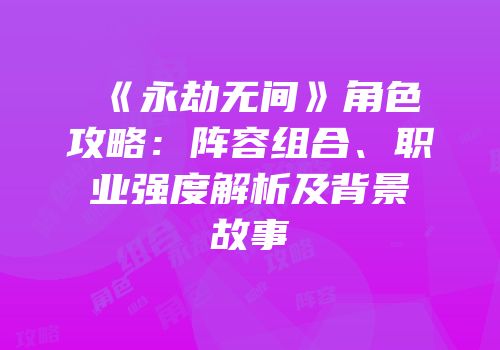 《永劫无间》角色攻略：阵容组合、职业强度解析及背景故事
