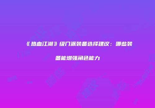 《热血江湖》级门派装备选择建议：哪些装备能增强角色能力
