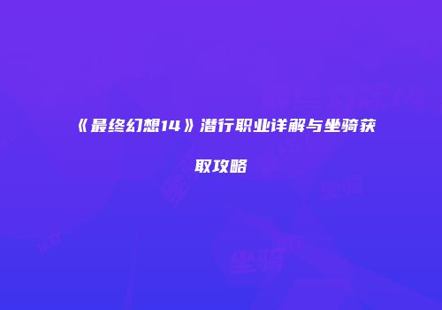 《最终幻想14》潜行职业详解与坐骑获取攻略