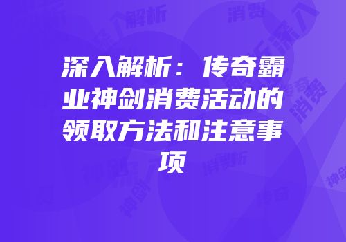 深入解析：传奇霸业神剑消费活动的领取方法和注意事项
