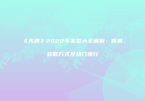 《光遇》2022年发型大全解析：背景、获取方式及热门排行