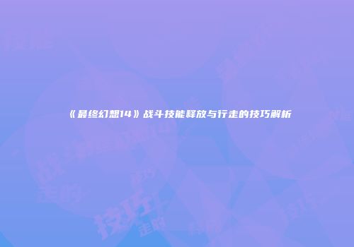 《最终幻想14》战斗技能释放与行走的技巧解析