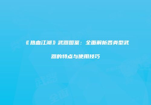 《热血江湖》武器图鉴:全面解析各类型武器的特点与使用技巧