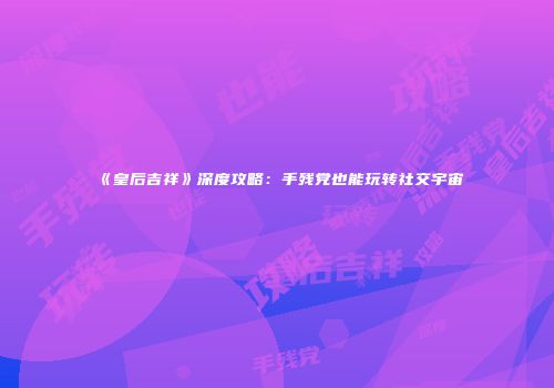 《皇后吉祥》深度攻略：手残党也能玩转社交宇宙