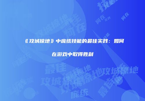 《攻城掠地》中庞统技能的最佳实践：如何在游戏中取得胜利
