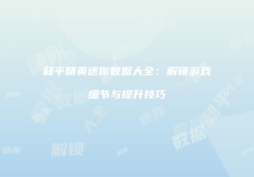 和平精英迷你数据大全：解锁游戏细节与提升技巧