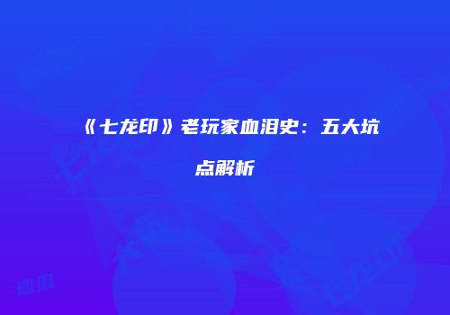 《七龙印》老玩家血泪史：五大坑点解析