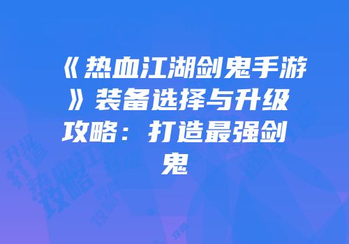 《热血江湖剑鬼手游》装备选择与升级攻略：打造最强剑鬼