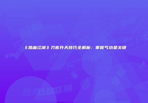 《热血江湖》刀客升天技巧全解析:掌握气功是关键