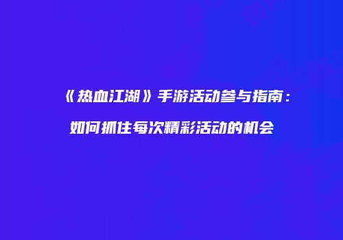 《热血江湖》手游活动参与指南：如何抓住每次精彩活动的机会