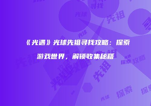 《光遇》光球先祖寻找攻略：探索游戏世界，解锁收集秘籍