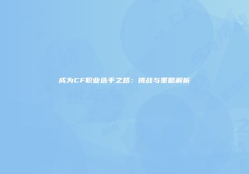 成为CF职业选手之路：挑战与策略解析