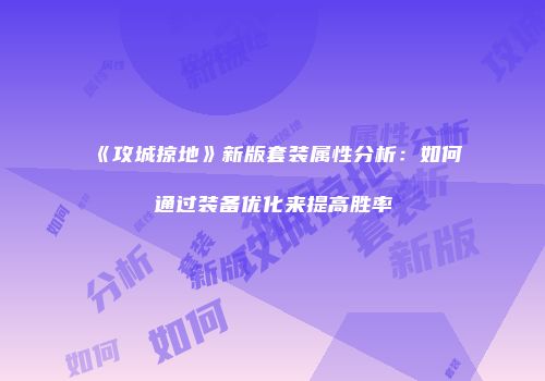 《攻城掠地》新版套装属性分析：如何通过装备优化来提高胜率