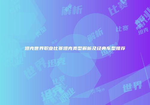 坦克世界职业比赛坦克类型解析及经典车型推荐