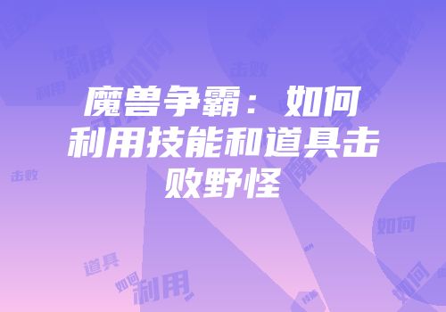 魔兽争霸：如何利用技能和道具击败野怪