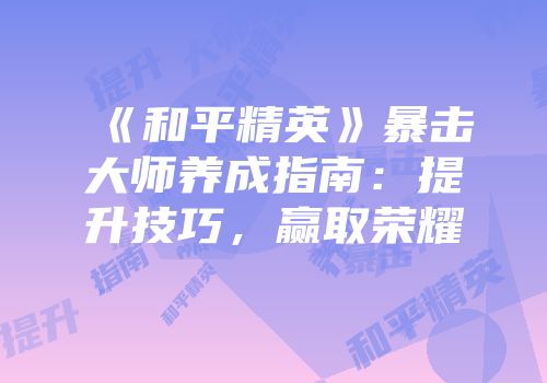 《和平精英》暴击大师养成指南：提升技巧，赢取荣耀