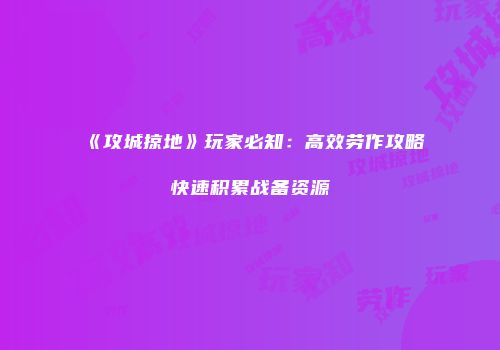《攻城掠地》玩家必知：高效劳作攻略快速积累战备资源