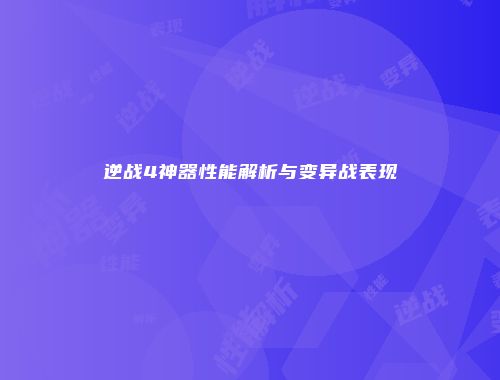 逆战4神器性能解析与变异战表现