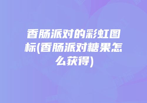 香肠派对的彩虹图标(香肠派对糖果怎么获得)