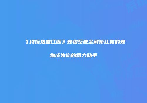 《纯镜热血江湖》宠物系统全解析让你的宠物成为你的得力助手