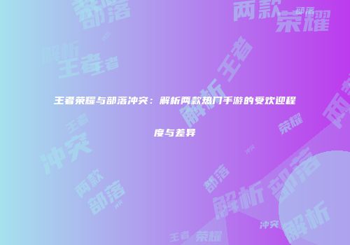 王者荣耀与部落冲突：解析两款热门手游的受欢迎程度与差异