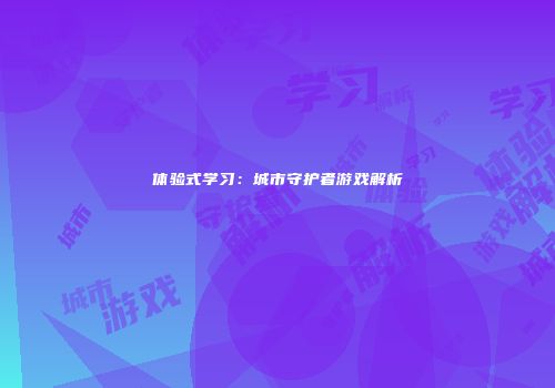 体验式学习：城市守护者游戏解析