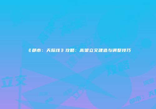 《都市：天际线》攻略：高架立交建造与调整技巧