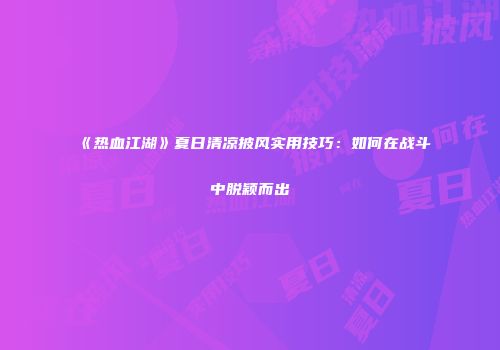 《热血江湖》夏日清凉披风实用技巧：如何在战斗中脱颖而出