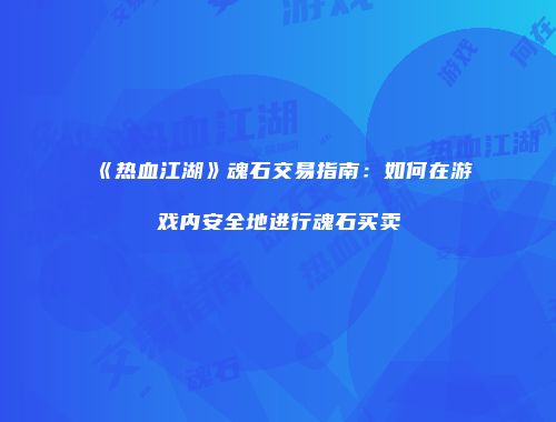 《热血江湖》魂石交易指南:如何在游戏内安全地进行魂石买卖