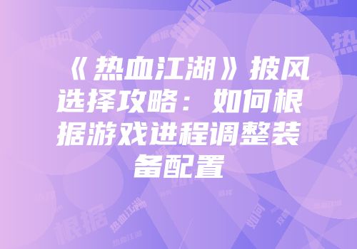 《热血江湖》披风选择攻略：如何根据游戏进程调整装备配置