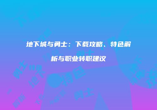 地下城与勇士：下载攻略、特色解析与职业转职建议