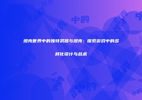 坦克世界中的独特武器与坦克：探索游戏中的多样化设计与战术