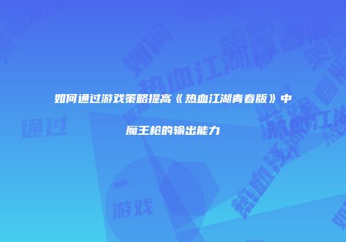 如何通过游戏策略提高《热血江湖青春版》中魔王枪的输出能力